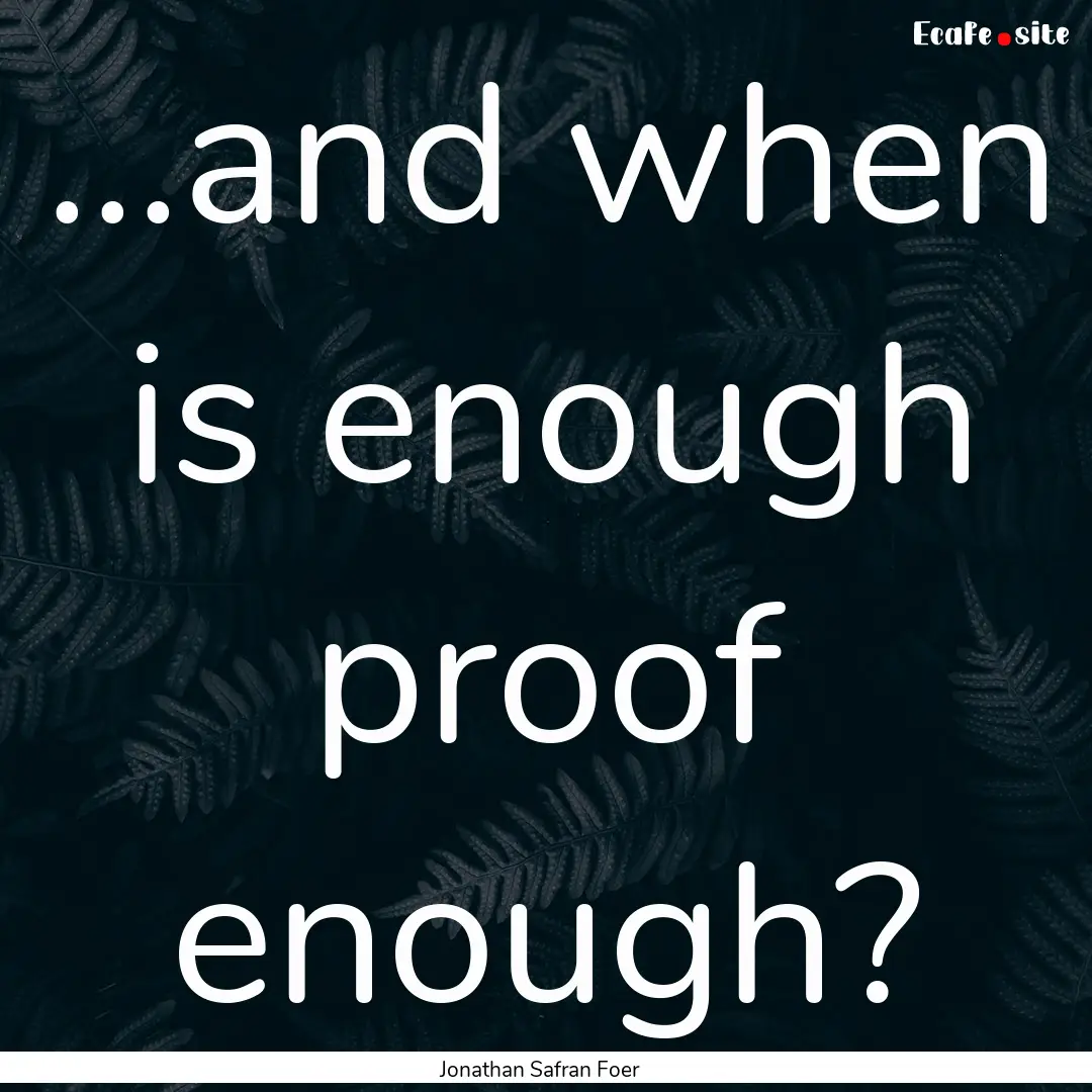 ...and when is enough proof enough? : Quote by Jonathan Safran Foer