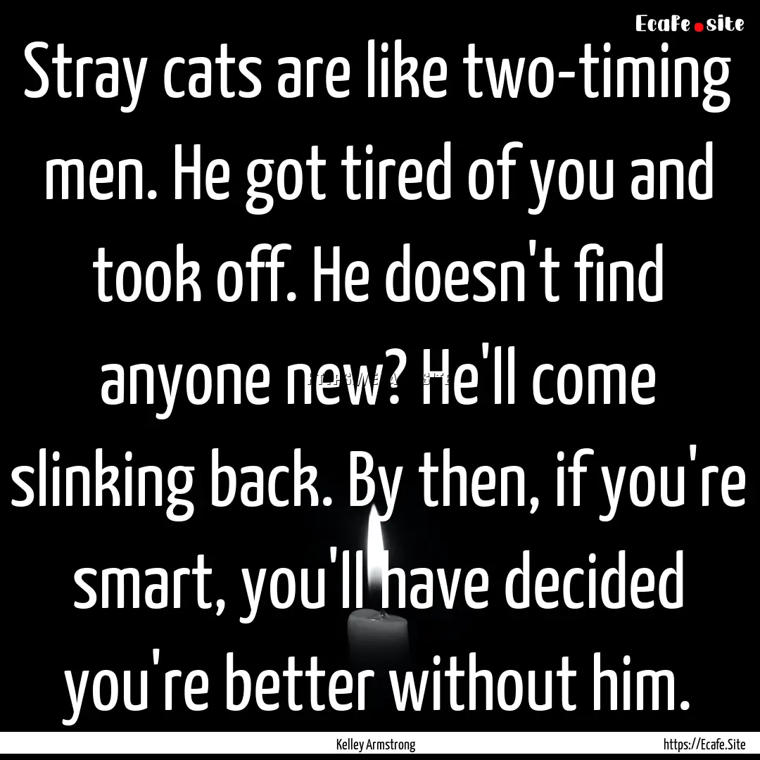 Stray cats are like two-timing men. He got.... : Quote by Kelley Armstrong