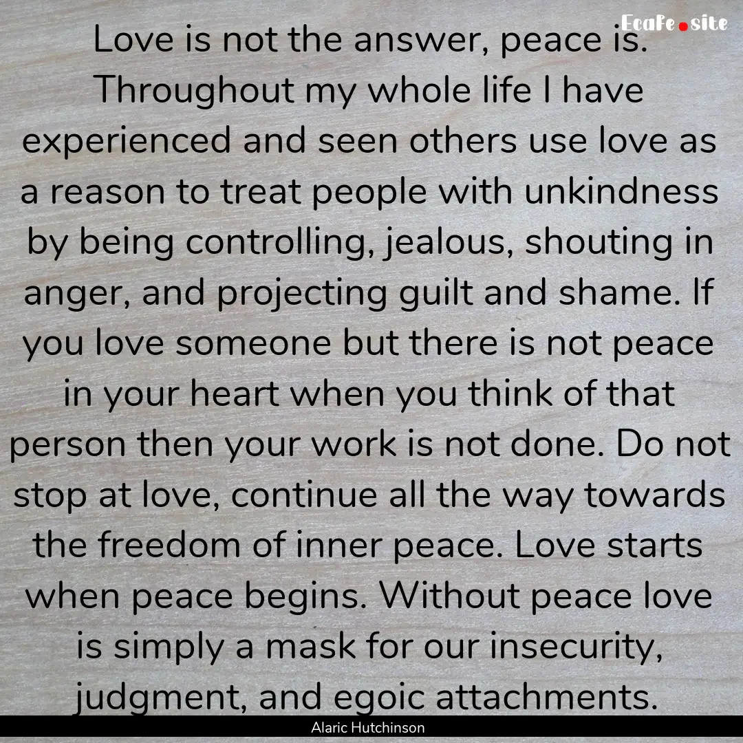 Love is not the answer, peace is. Throughout.... : Quote by Alaric Hutchinson