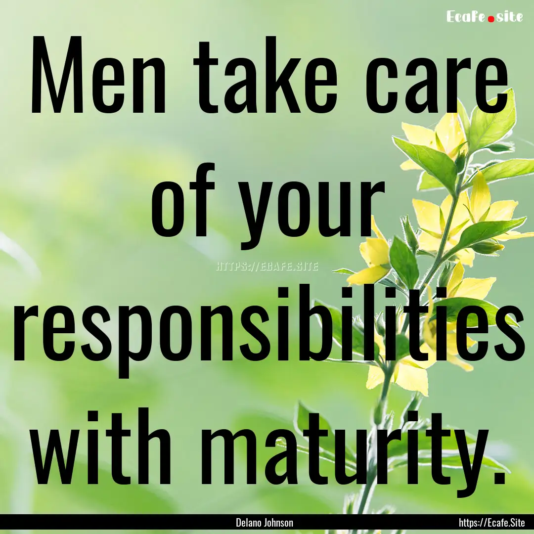 Men take care of your responsibilities with.... : Quote by Delano Johnson