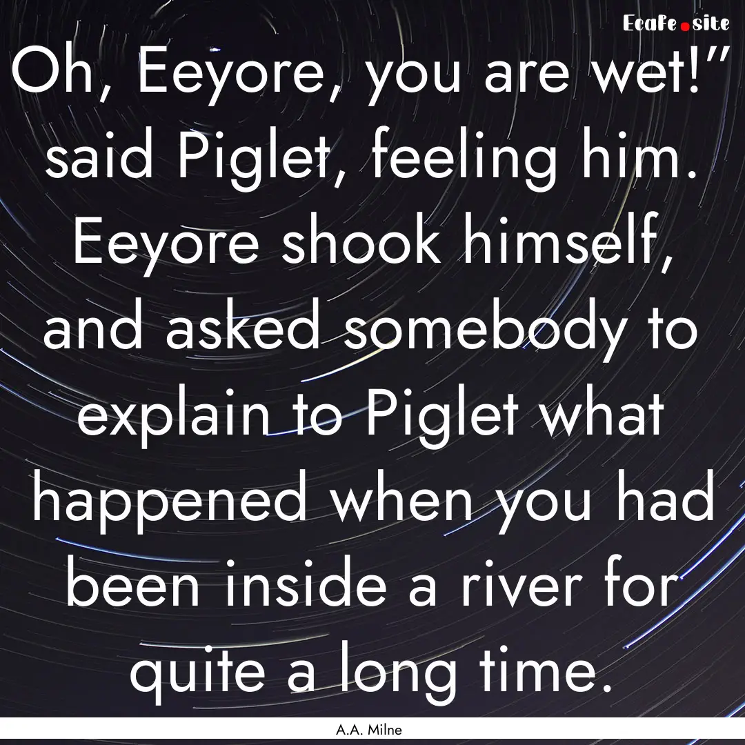 Oh, Eeyore, you are wet!” said Piglet,.... : Quote by A.A. Milne