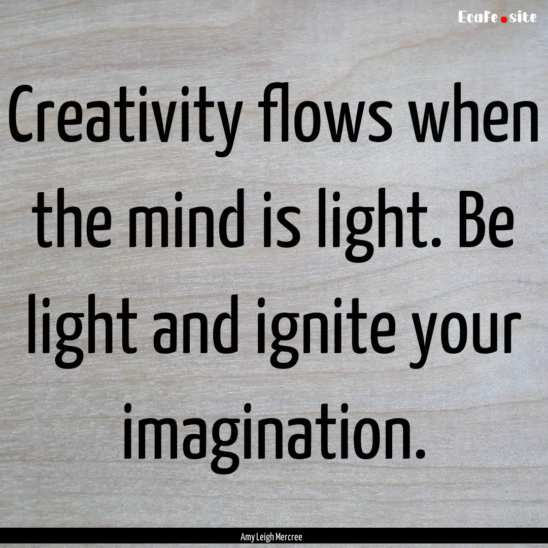 Creativity flows when the mind is light..... : Quote by Amy Leigh Mercree