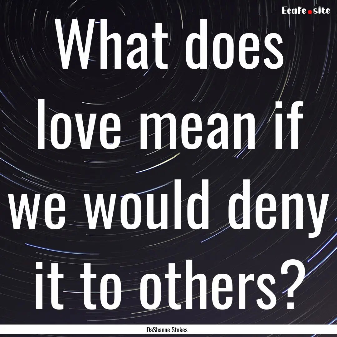 What does love mean if we would deny it to.... : Quote by DaShanne Stokes