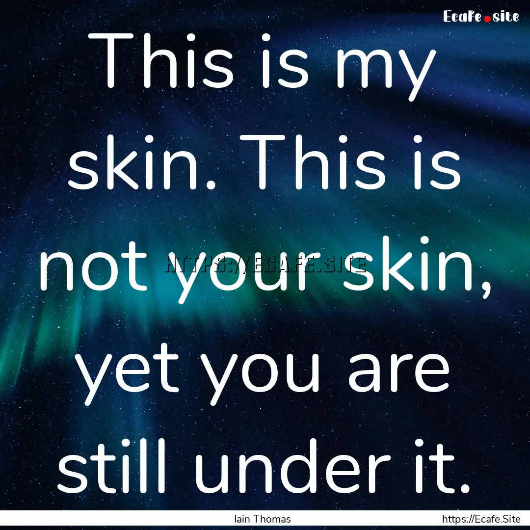 This is my skin. This is not your skin, yet.... : Quote by Iain Thomas