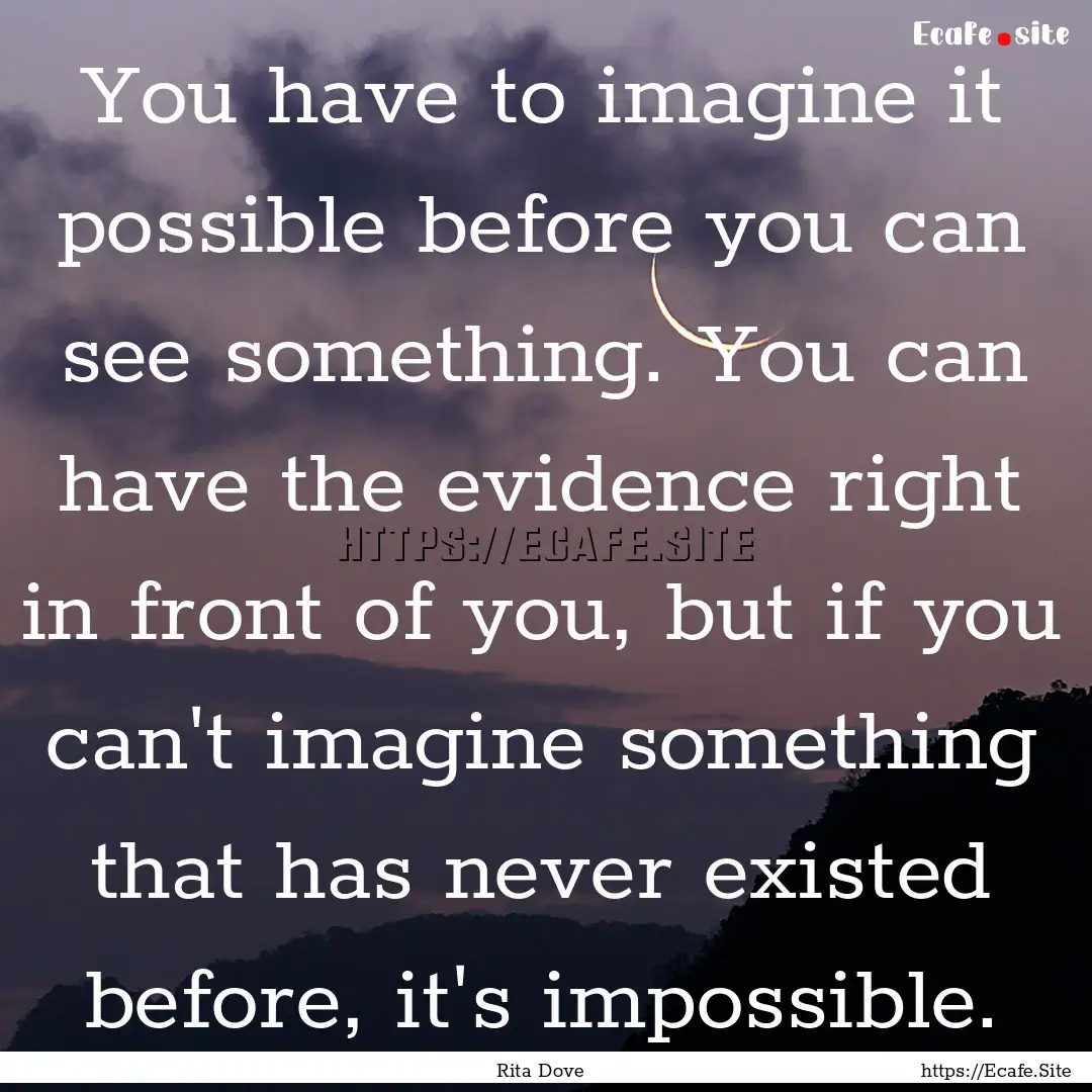 You have to imagine it possible before you.... : Quote by Rita Dove