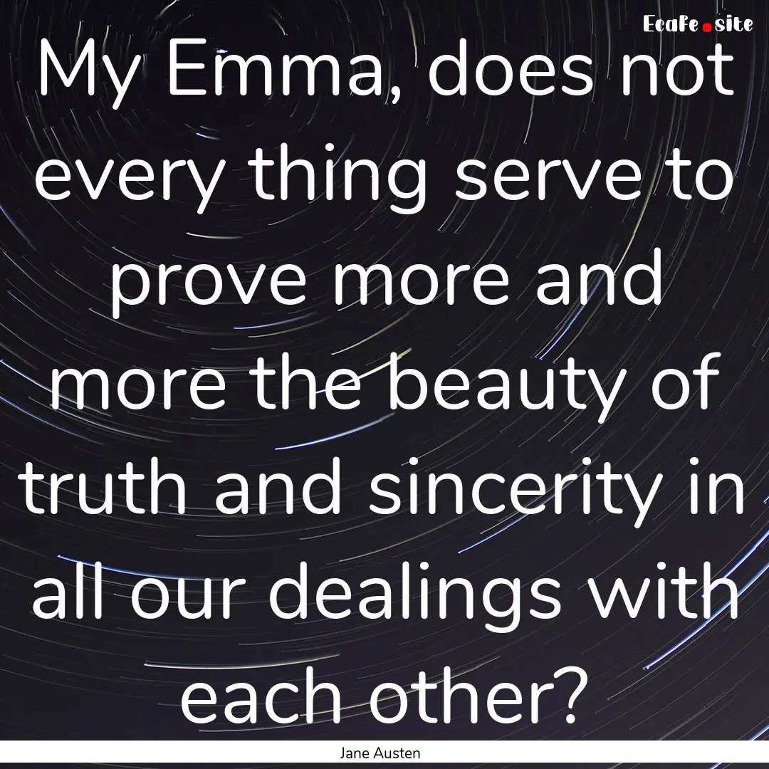 My Emma, does not every thing serve to prove.... : Quote by Jane Austen