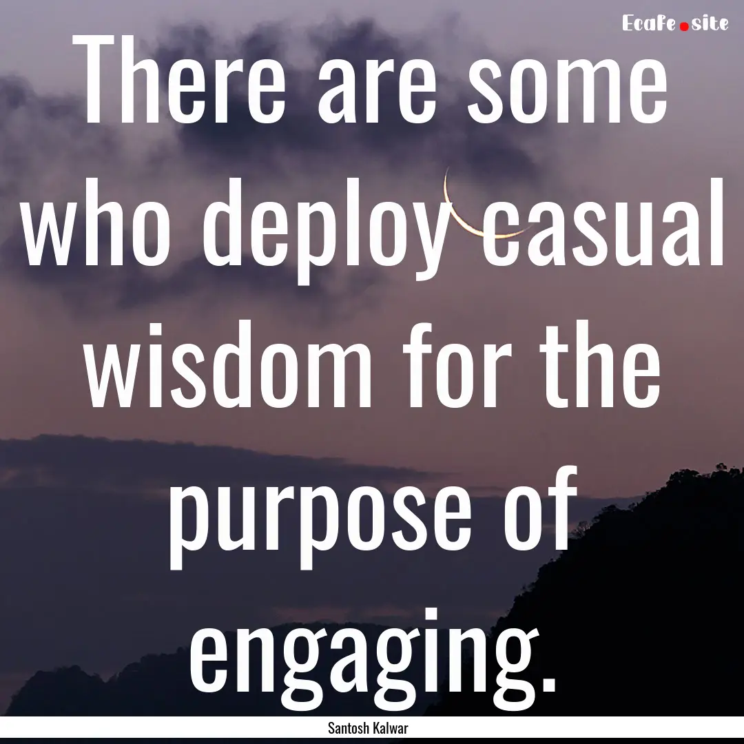 There are some who deploy casual wisdom for.... : Quote by Santosh Kalwar