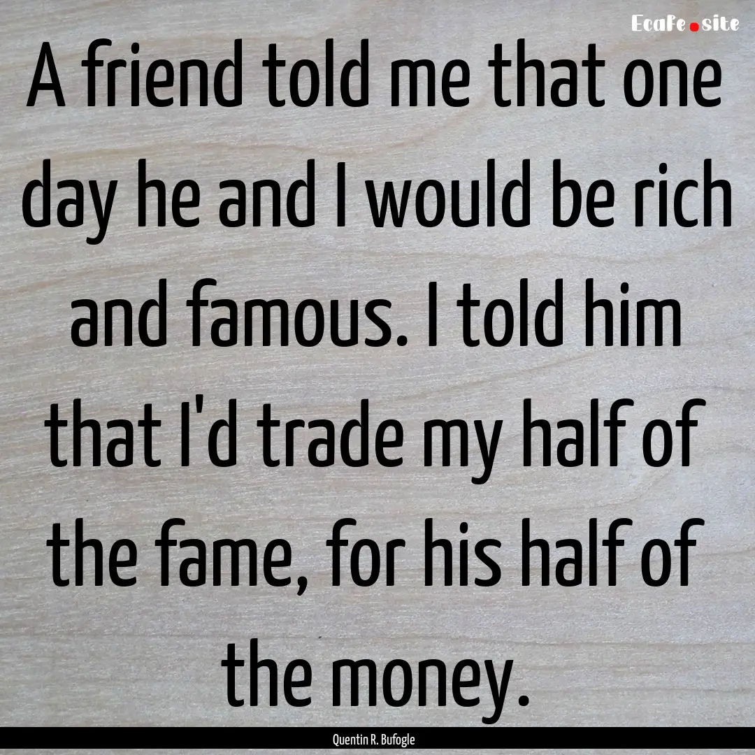 A friend told me that one day he and I would.... : Quote by Quentin R. Bufogle