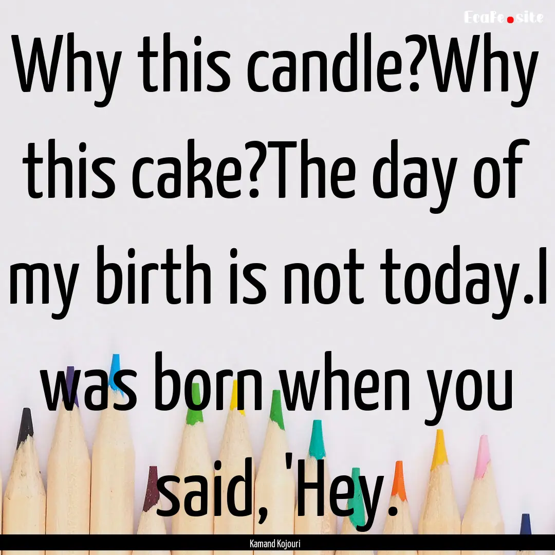 Why this candle?Why this cake?The day of.... : Quote by Kamand Kojouri