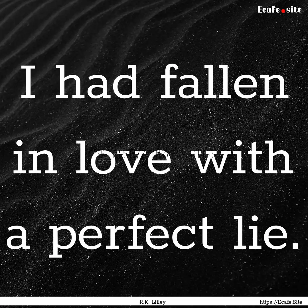 I had fallen in love with a perfect lie. : Quote by R.K. Lilley