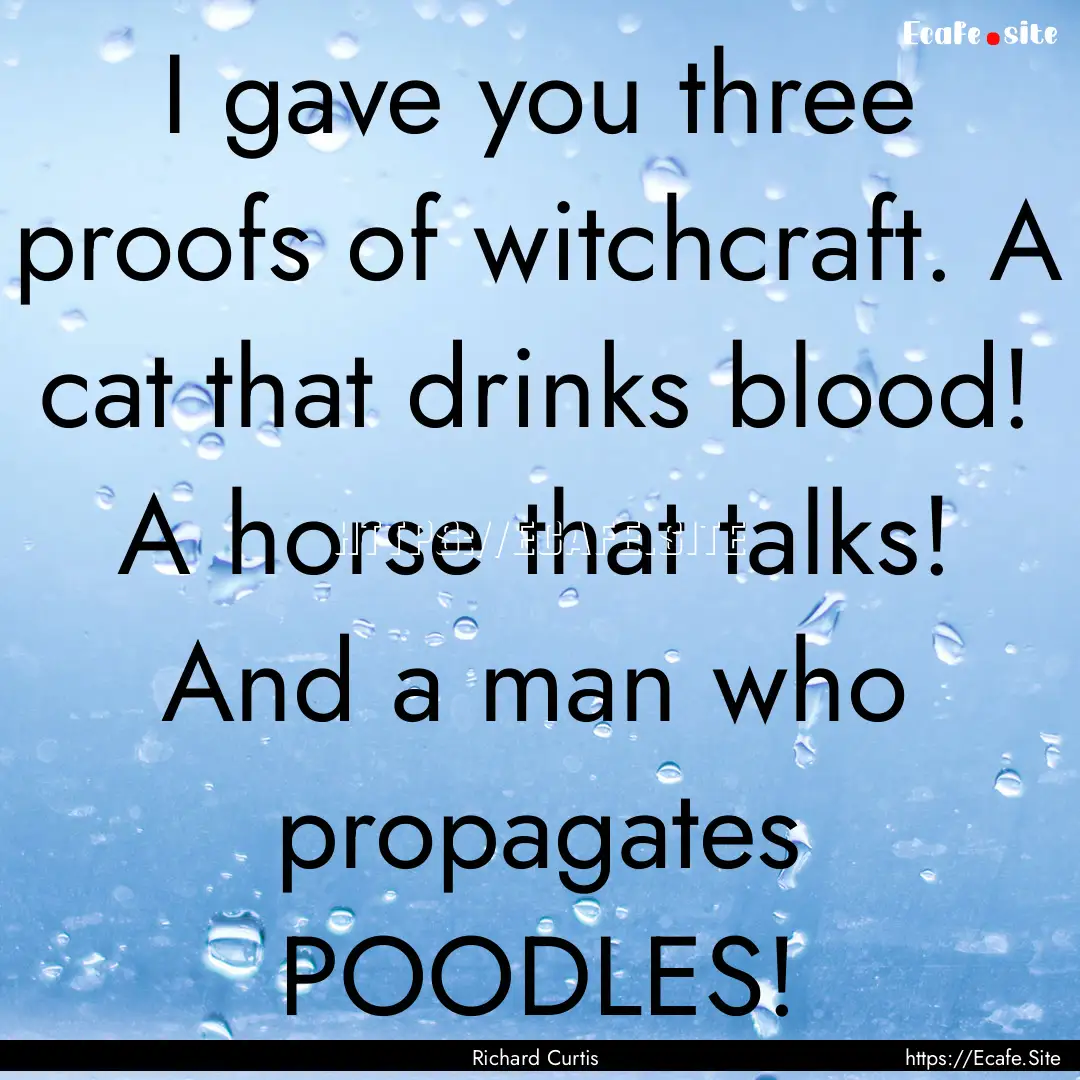 I gave you three proofs of witchcraft. A.... : Quote by Richard Curtis