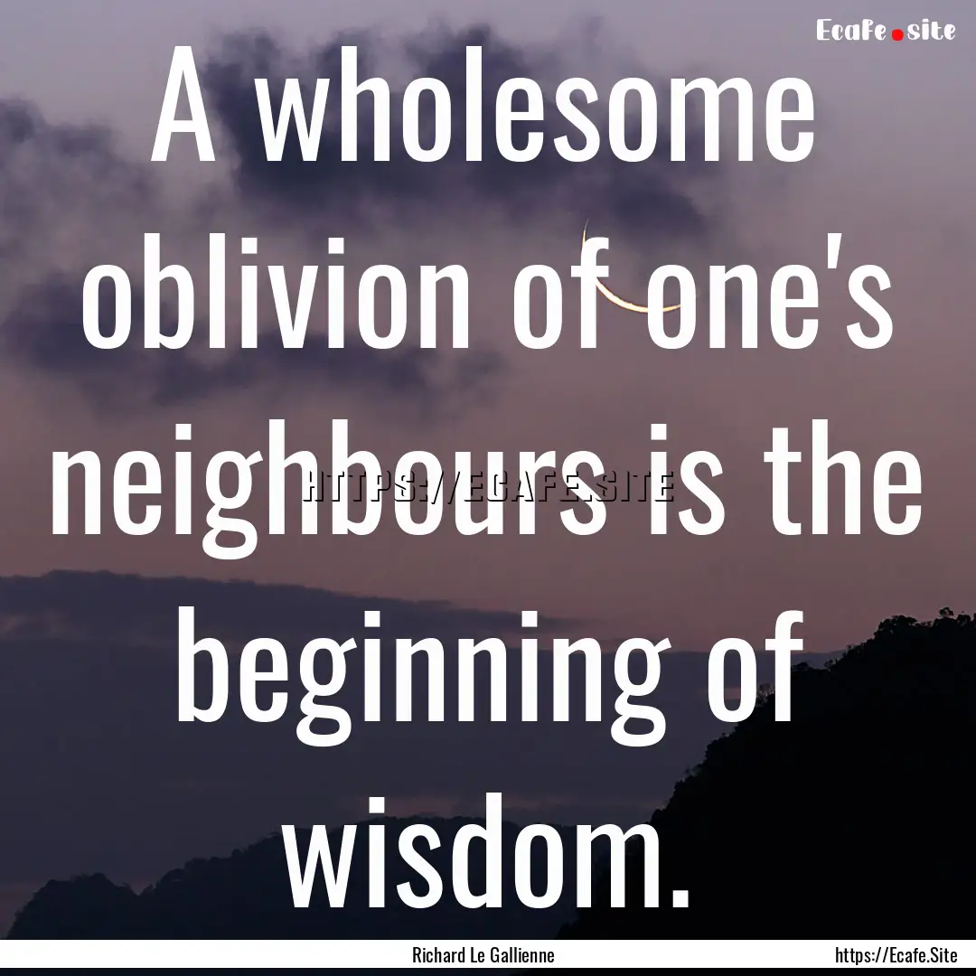 A wholesome oblivion of one's neighbours.... : Quote by Richard Le Gallienne