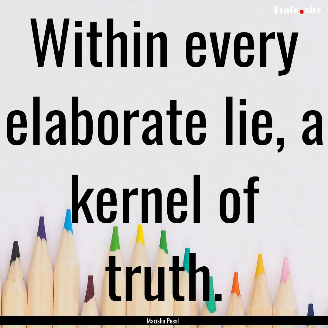 Within every elaborate lie, a kernel of truth..... : Quote by Marisha Pessl