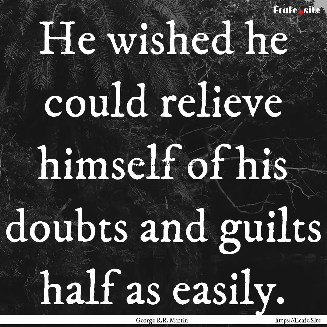 He wished he could relieve himself of his.... : Quote by George R.R. Martin