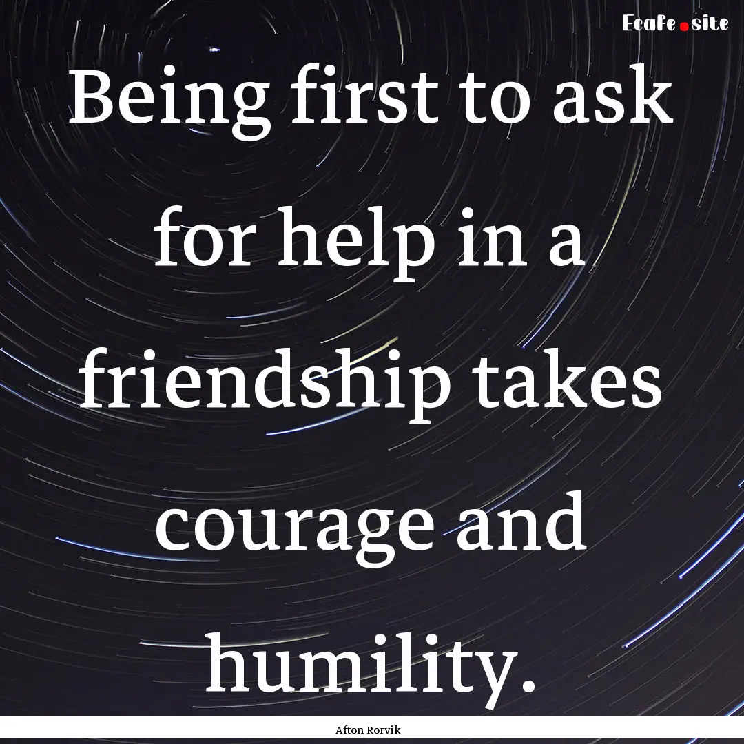 Being first to ask for help in a friendship.... : Quote by Afton Rorvik