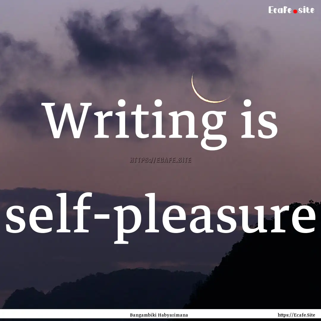 Writing is self-pleasure : Quote by Bangambiki Habyarimana