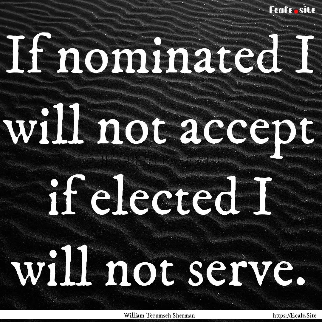 If nominated I will not accept if elected.... : Quote by William Tecumseh Sherman