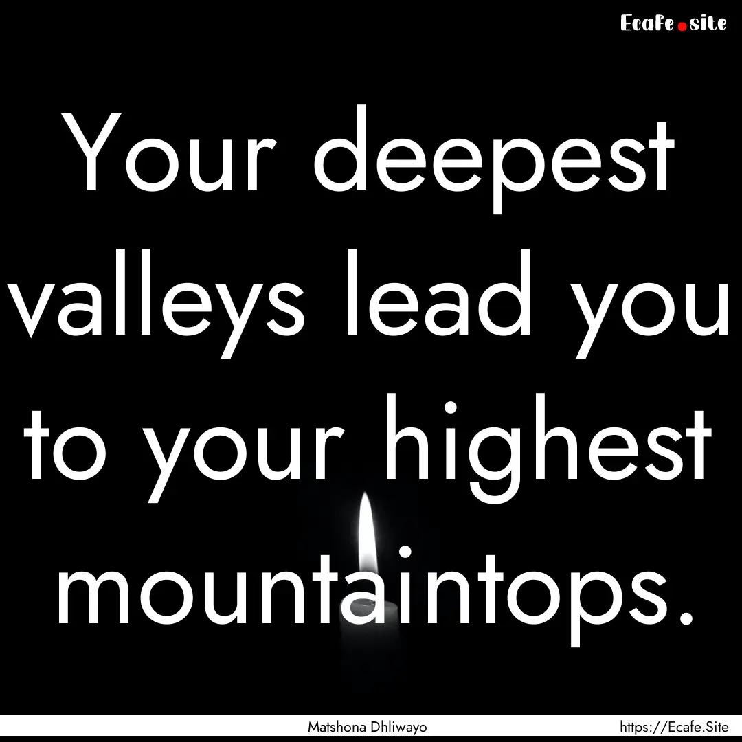 Your deepest valleys lead you to your highest.... : Quote by Matshona Dhliwayo