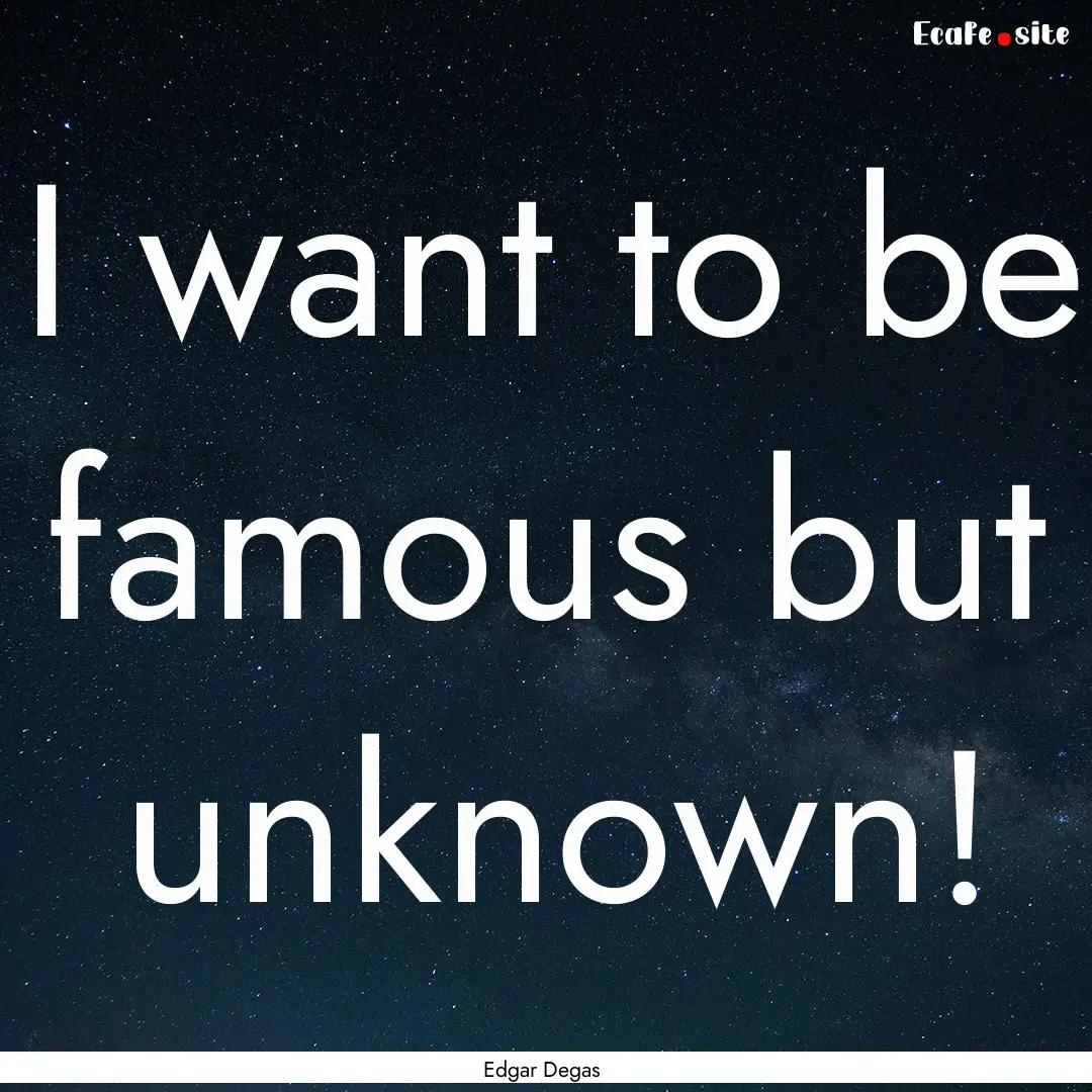 I want to be famous but unknown! : Quote by Edgar Degas