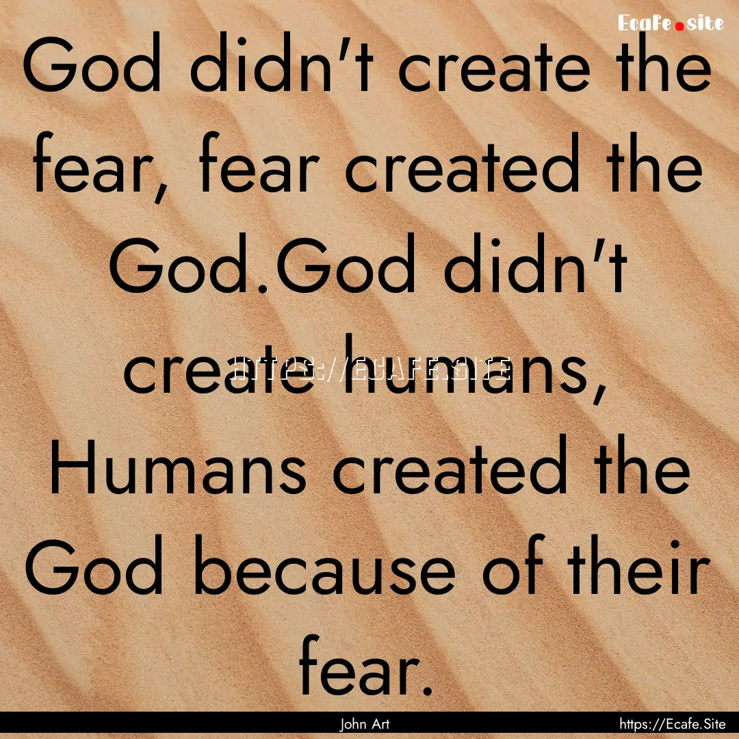 God didn't create the fear, fear created.... : Quote by John Art