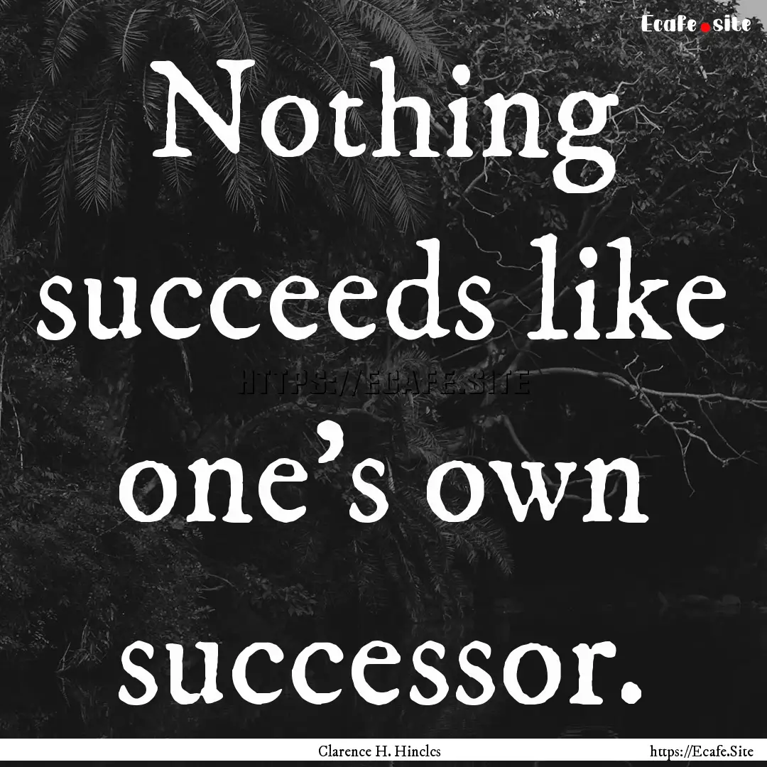 Nothing succeeds like one's own successor..... : Quote by Clarence H. Hinclcs