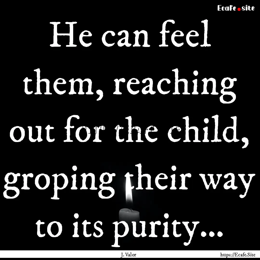 He can feel them, reaching out for the child,.... : Quote by J. Valor