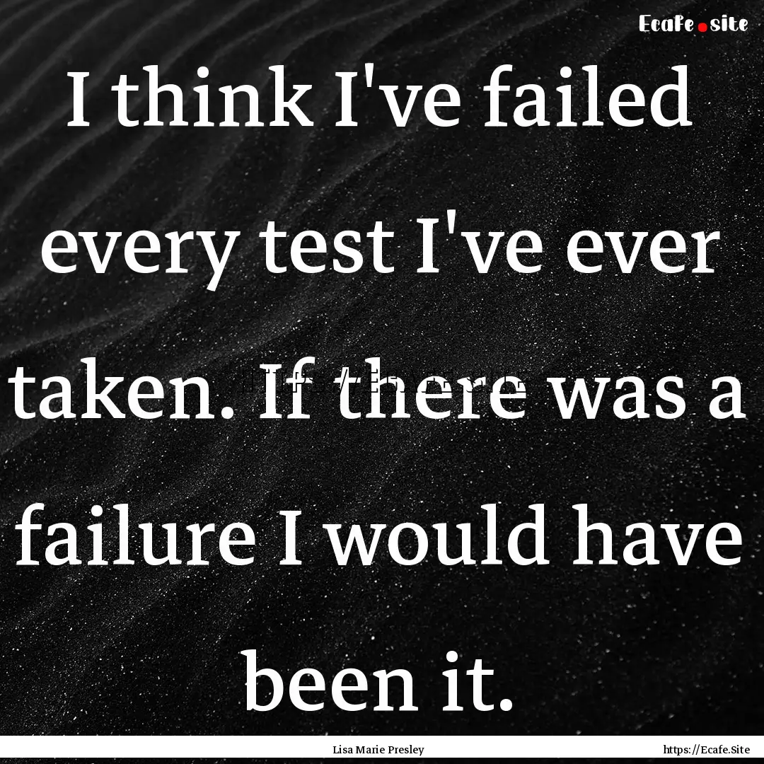 I think I've failed every test I've ever.... : Quote by Lisa Marie Presley