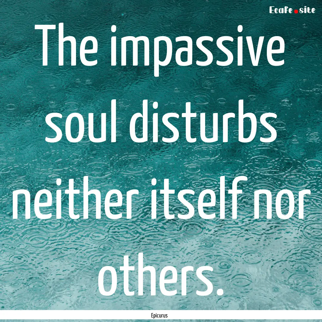 The impassive soul disturbs neither itself.... : Quote by Epicurus