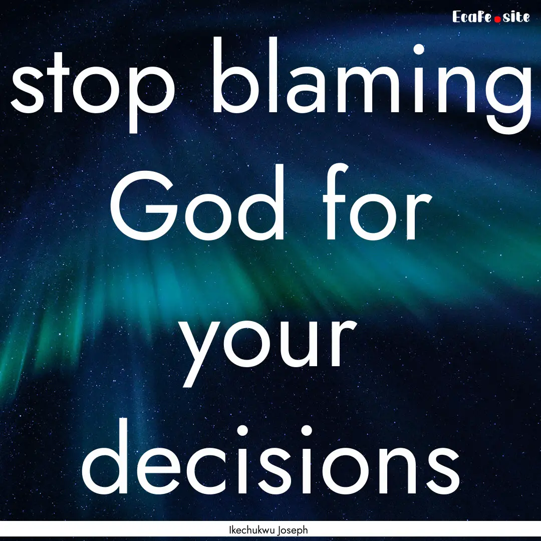 stop blaming God for your decisions : Quote by Ikechukwu Joseph