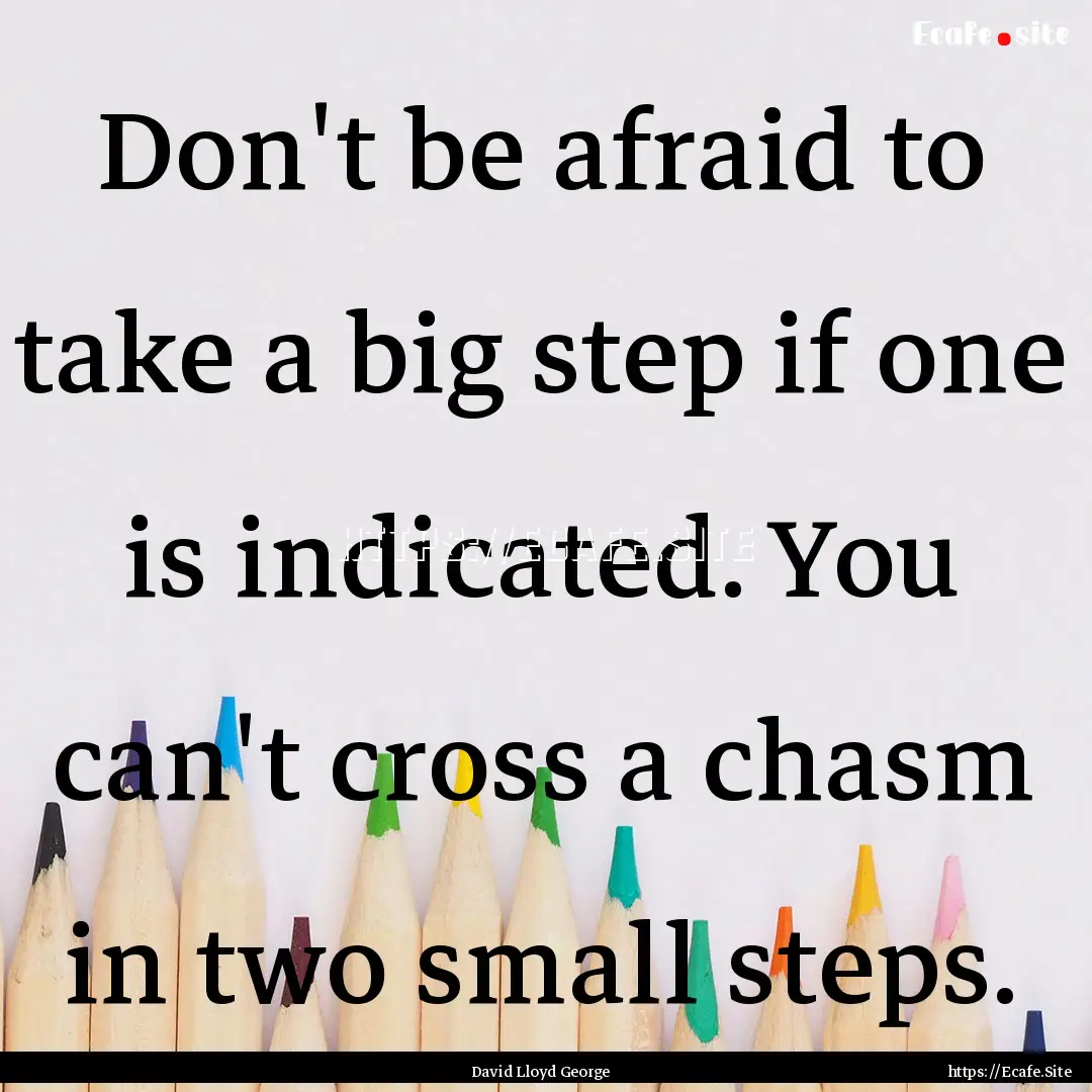 Don't be afraid to take a big step if one.... : Quote by David Lloyd George