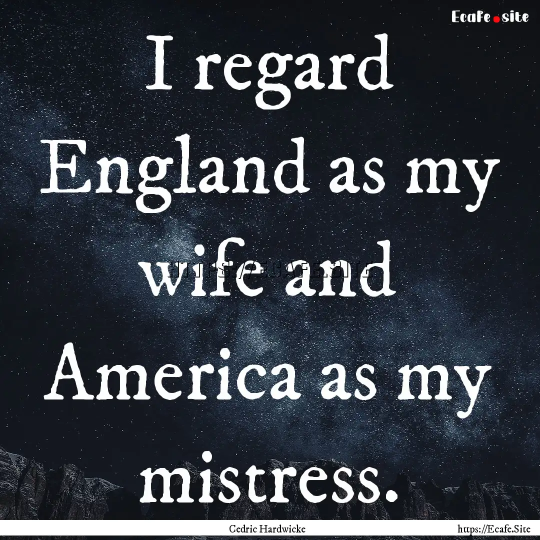 I regard England as my wife and America as.... : Quote by Cedric Hardwicke