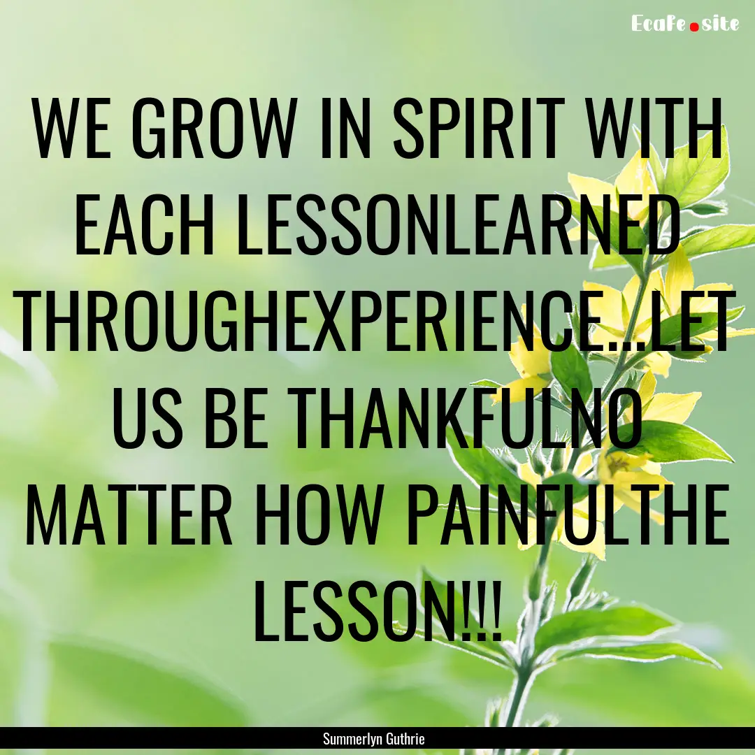 WE GROW IN SPIRIT WITH EACH LESSONLEARNED.... : Quote by Summerlyn Guthrie