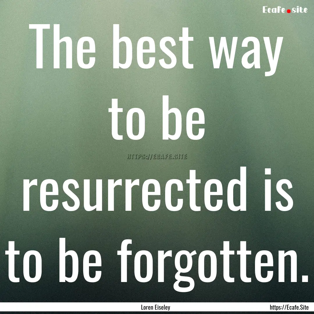 The best way to be resurrected is to be forgotten..... : Quote by Loren Eiseley