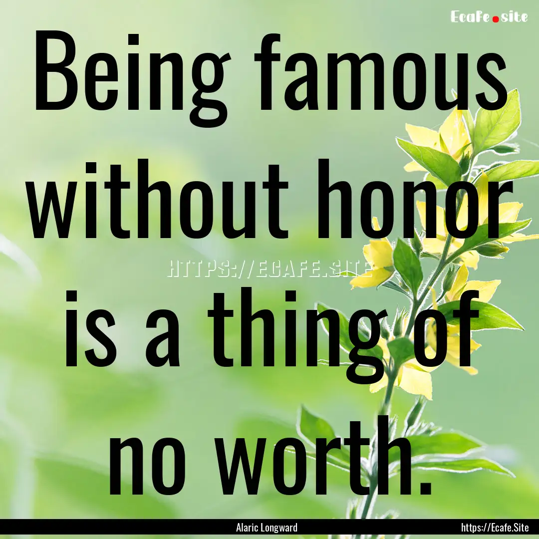 Being famous without honor is a thing of.... : Quote by Alaric Longward