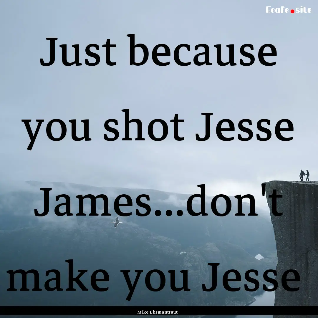 Just because you shot Jesse James...don't.... : Quote by Mike Ehrmantraut