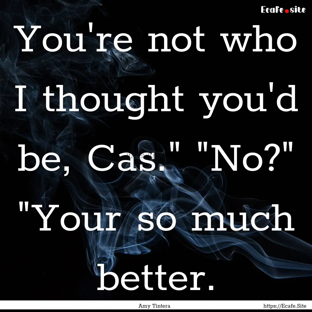 You're not who I thought you'd be, Cas.