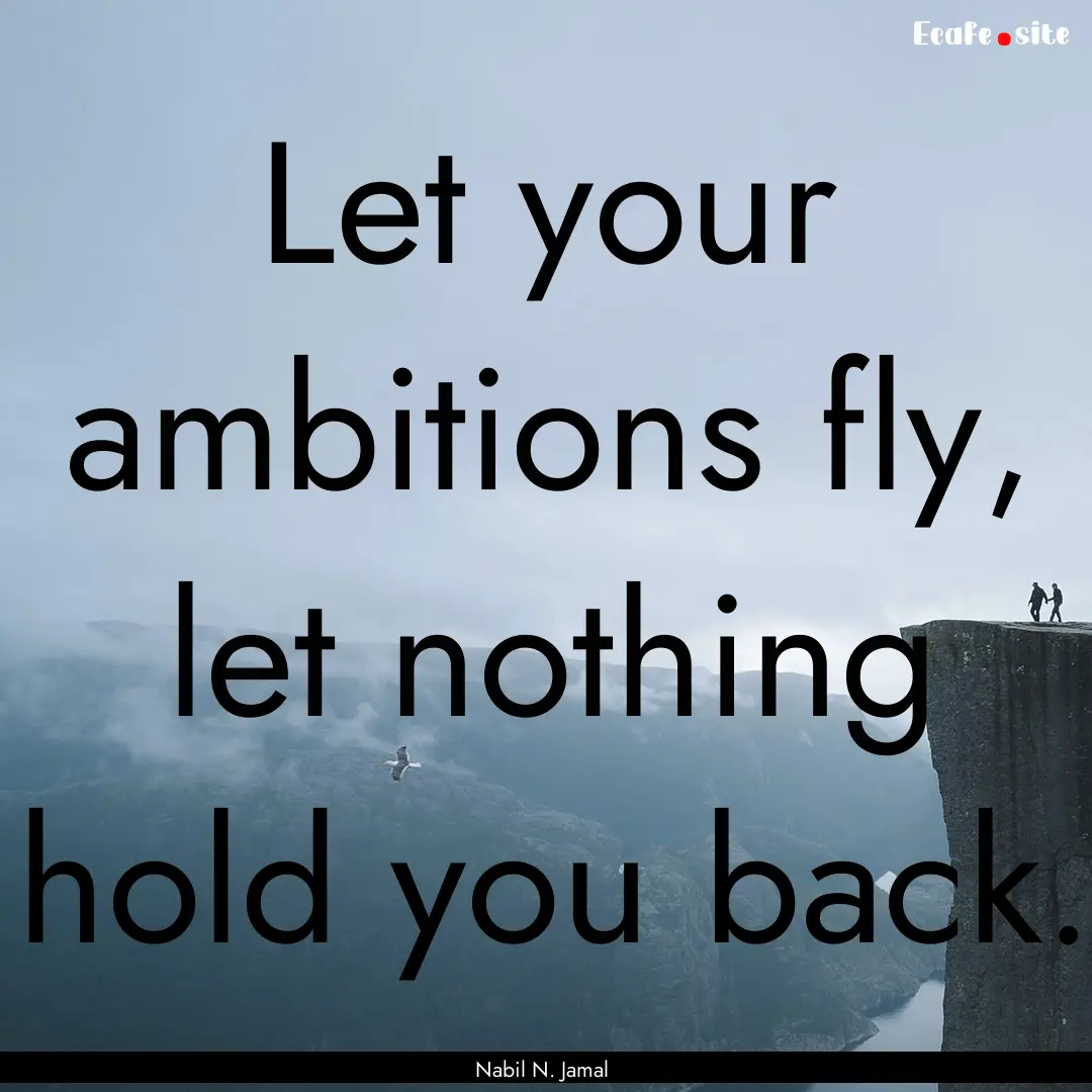 Let your ambitions fly, let nothing hold.... : Quote by Nabil N. Jamal