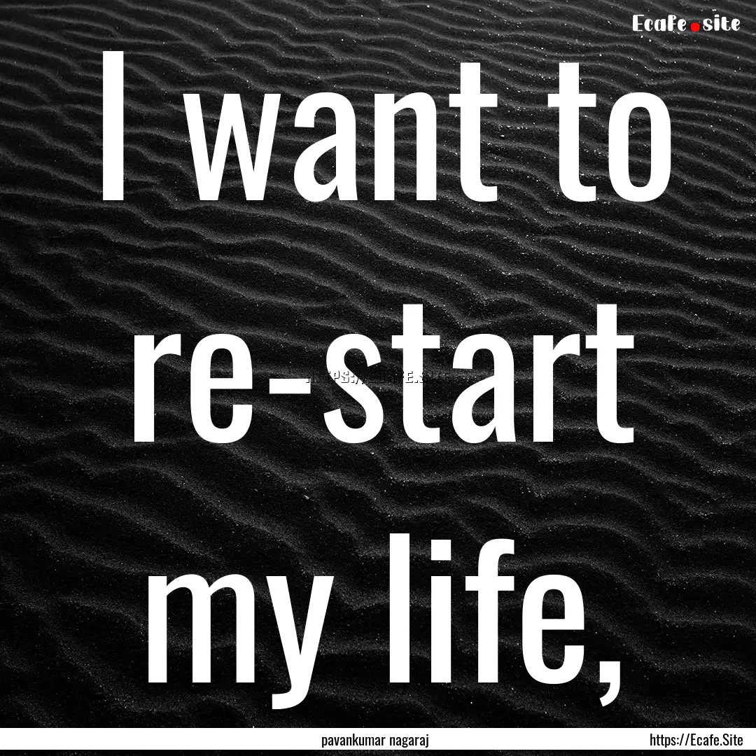 I want to re-start my life, : Quote by pavankumar nagaraj