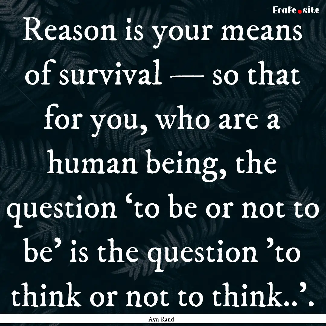 Reason is your means of survival — so that.... : Quote by Ayn Rand