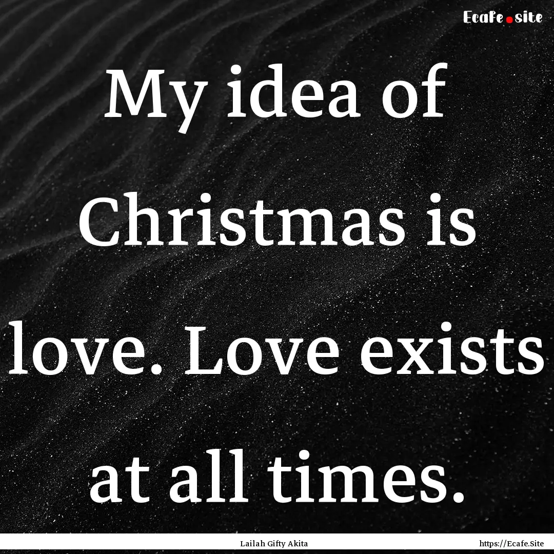 My idea of Christmas is love. Love exists.... : Quote by Lailah Gifty Akita