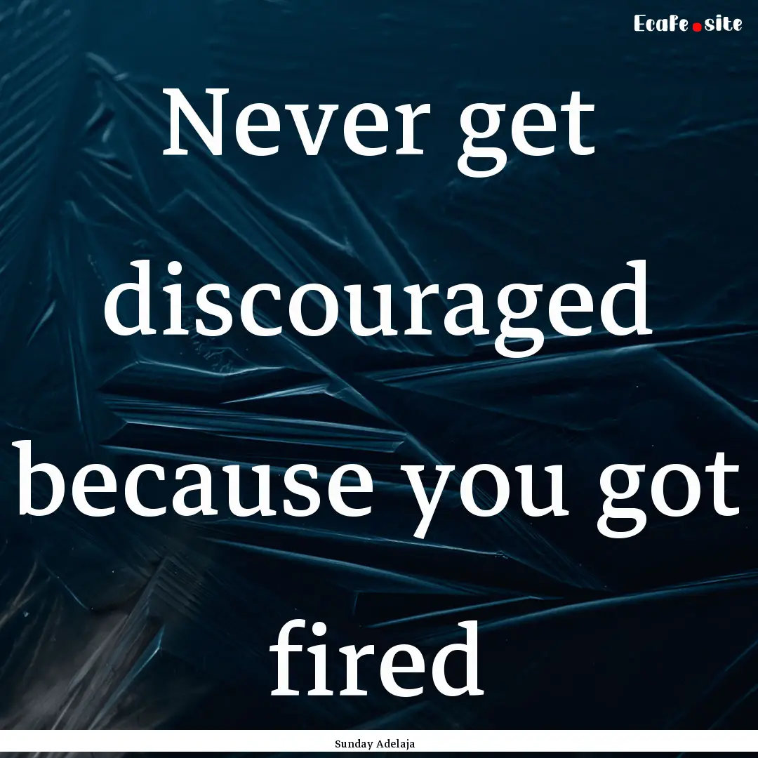 Never get discouraged because you got fired.... : Quote by Sunday Adelaja