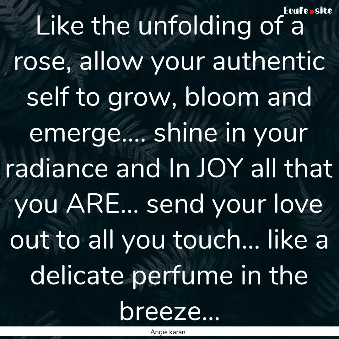 Like the unfolding of a rose, allow your.... : Quote by Angie karan