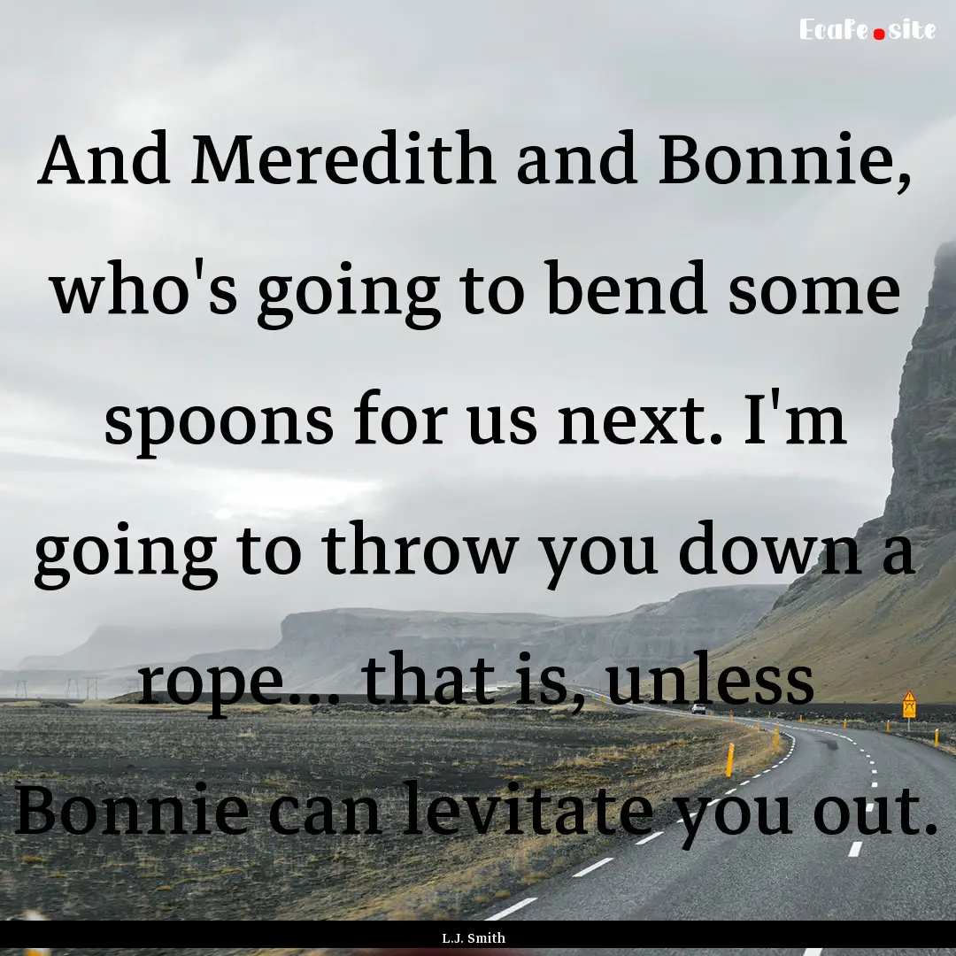 And Meredith and Bonnie, who's going to bend.... : Quote by L.J. Smith