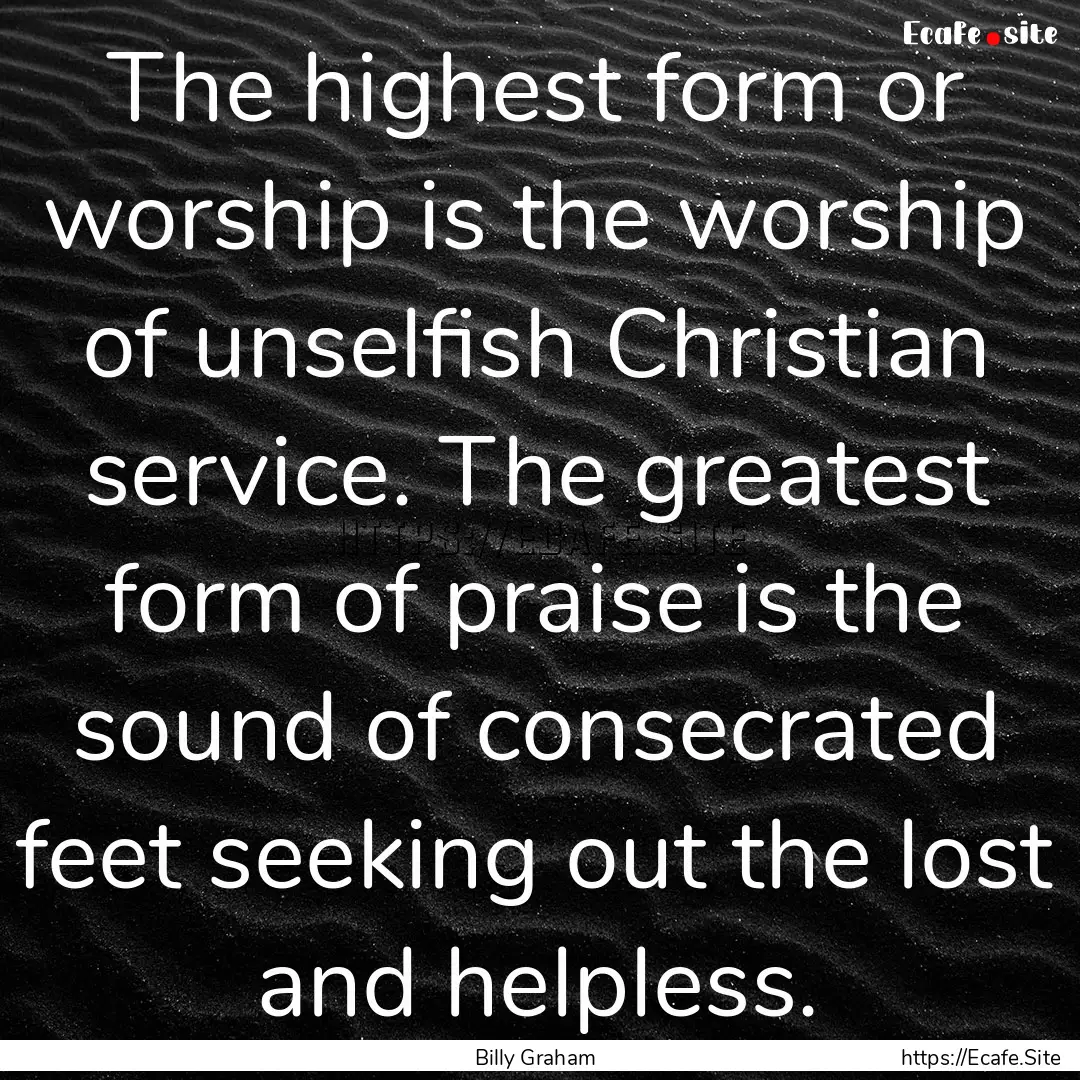 The highest form or worship is the worship.... : Quote by Billy Graham