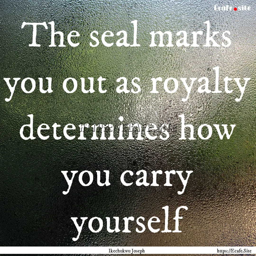 The seal marks you out as royalty determines.... : Quote by Ikechukwu Joseph