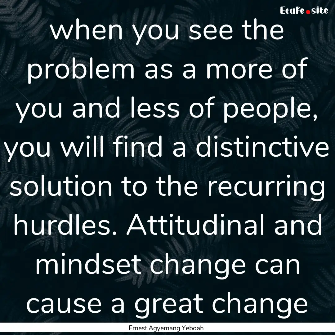 when you see the problem as a more of you.... : Quote by Ernest Agyemang Yeboah