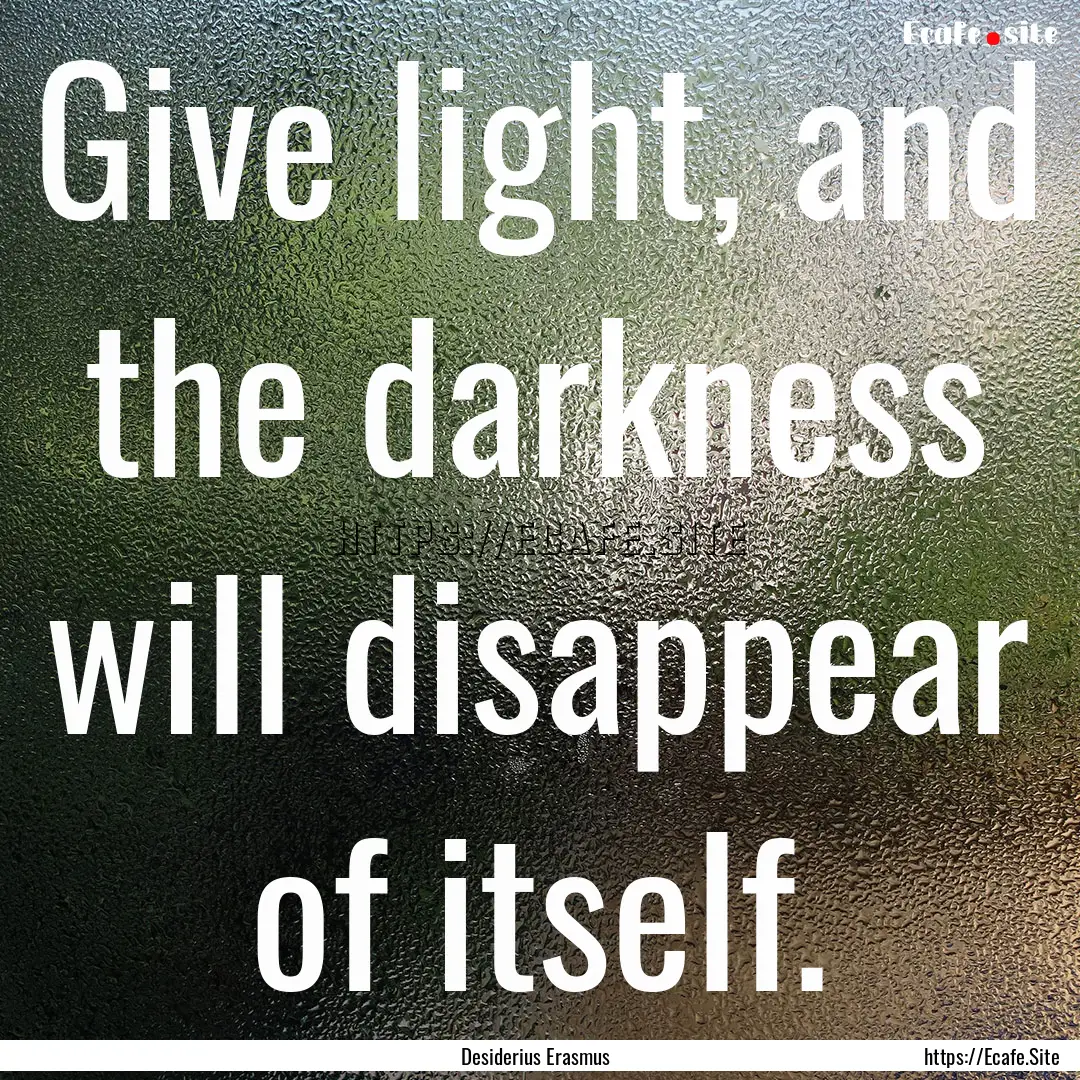 Give light, and the darkness will disappear.... : Quote by Desiderius Erasmus