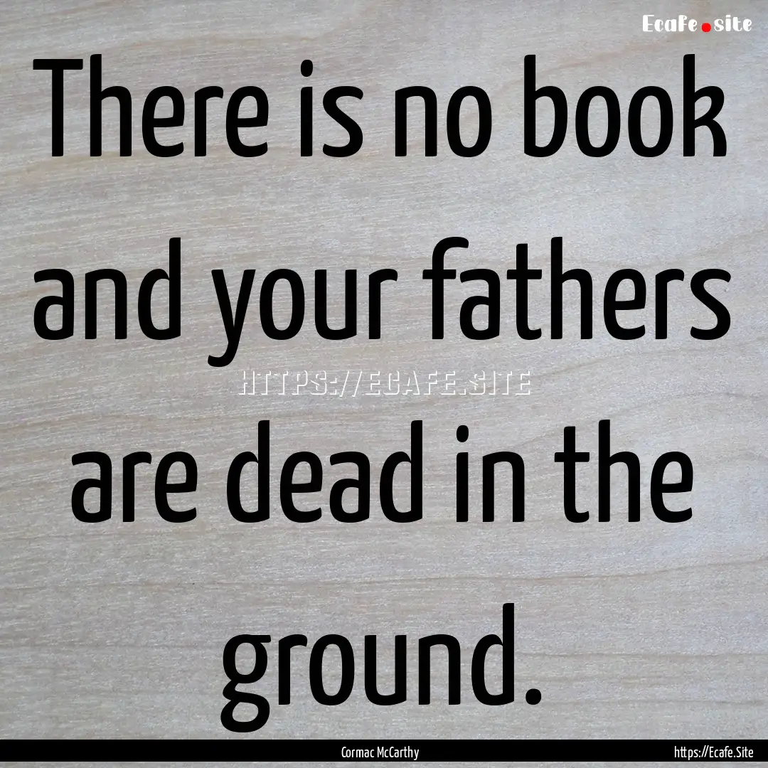 There is no book and your fathers are dead.... : Quote by Cormac McCarthy