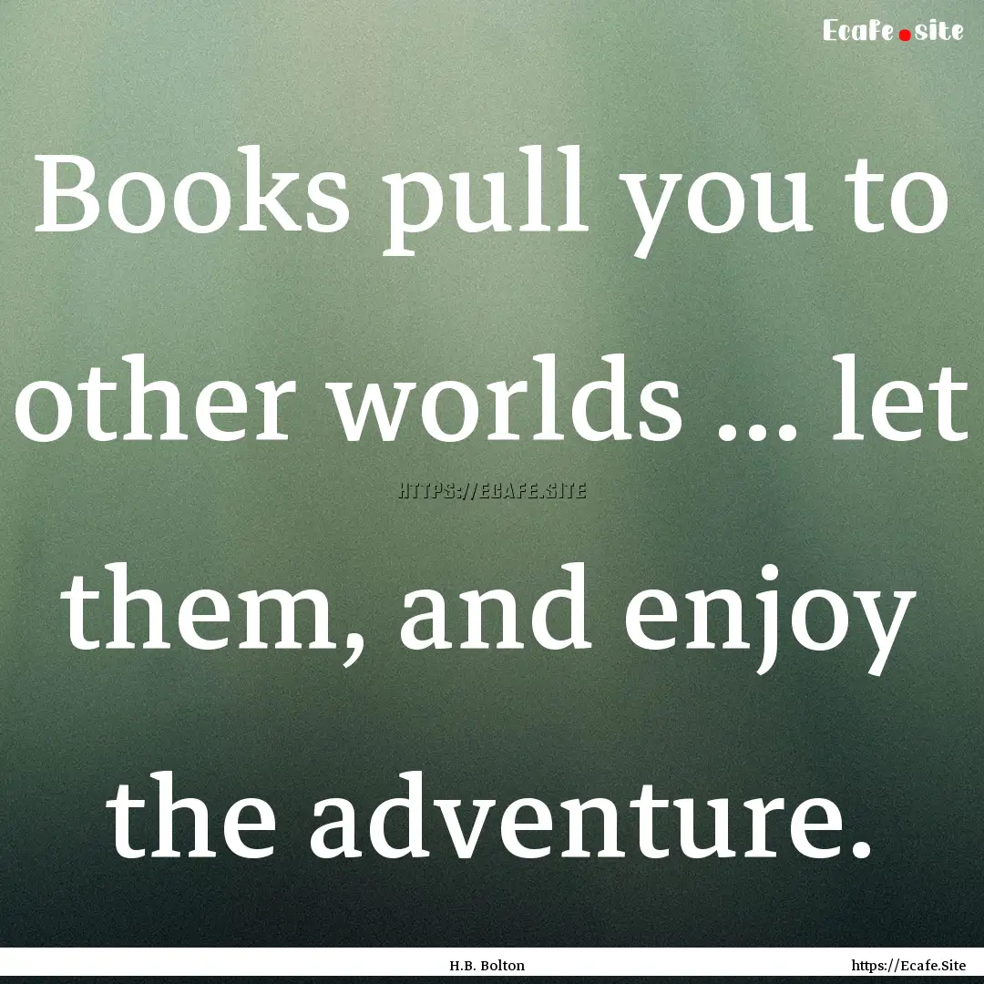 Books pull you to other worlds ... let them,.... : Quote by H.B. Bolton