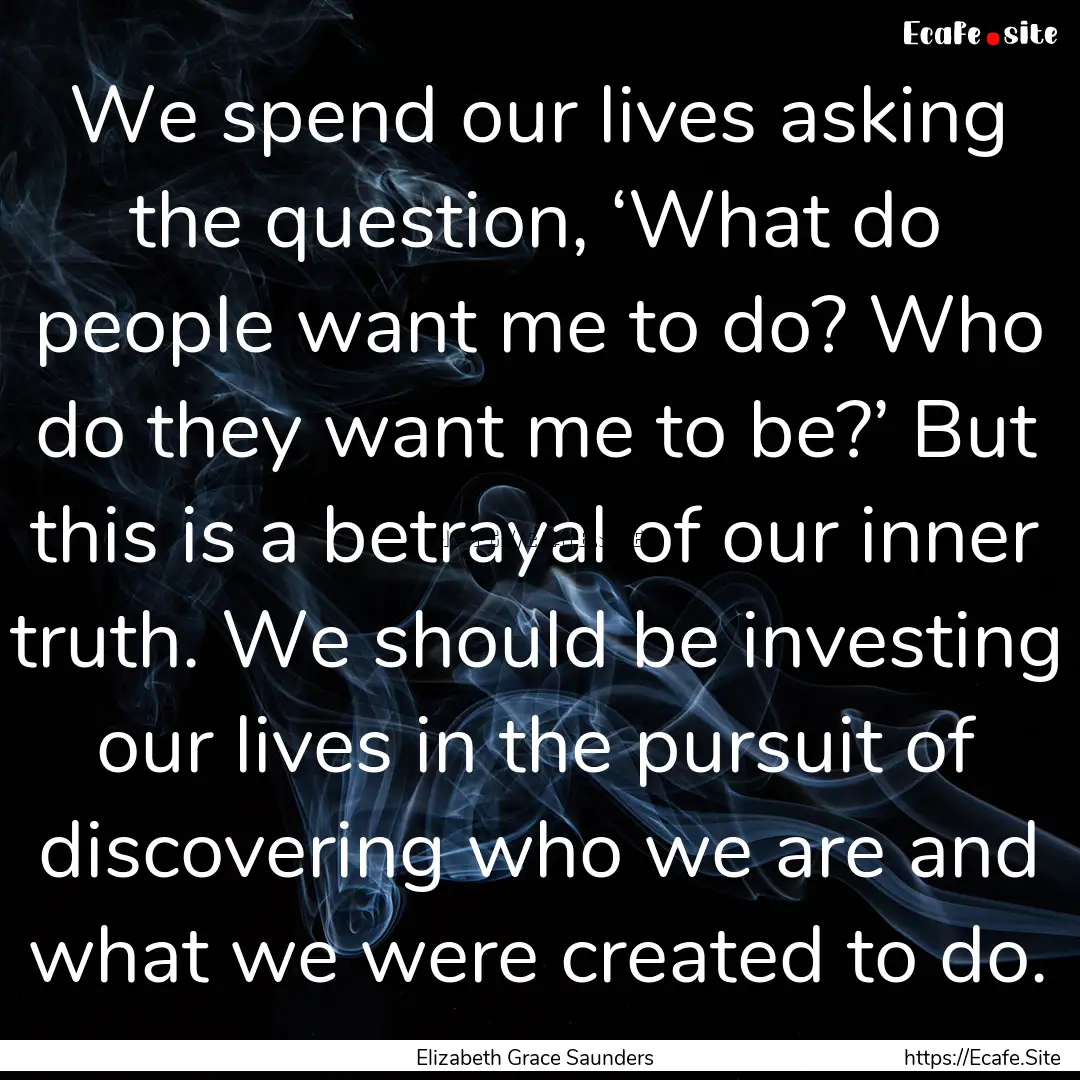 We spend our lives asking the question, ‘What.... : Quote by Elizabeth Grace Saunders